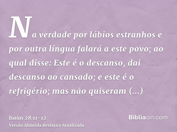 Na verdade por lábios estranhos e por outra língua falará a este povo;ao qual disse: Este é o descanso, dai descanso ao cansado; e este é o refrigério; mas não 