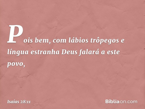 Pois bem, com lábios trôpegos
e língua estranha
Deus falará a este povo, -- Isaías 28:11