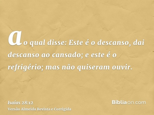 ao qual disse: Este é o descanso, dai descanso ao cansado; e este é o refrigério; mas não quiseram ouvir.