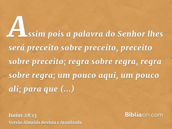 Assim pois a palavra do Senhor lhes será preceito sobre preceito, preceito sobre preceito; regra sobre regra, regra sobre regra; um pouco aqui, um pouco ali; pa