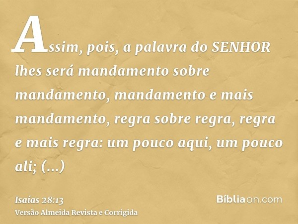 Assim, pois, a palavra do SENHOR lhes será mandamento sobre mandamento, mandamento e mais mandamento, regra sobre regra, regra e mais regra: um pouco aqui, um p