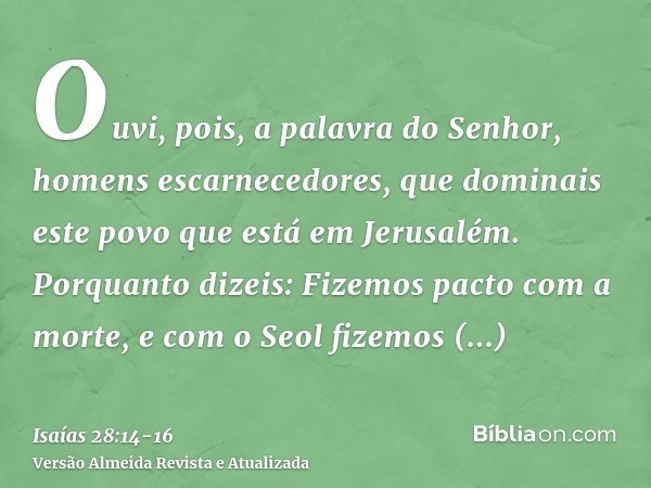 Ouvi, pois, a palavra do Senhor, homens escarnecedores, que dominais este povo que está em Jerusalém.Porquanto dizeis: Fizemos pacto com a morte, e com o Seol f