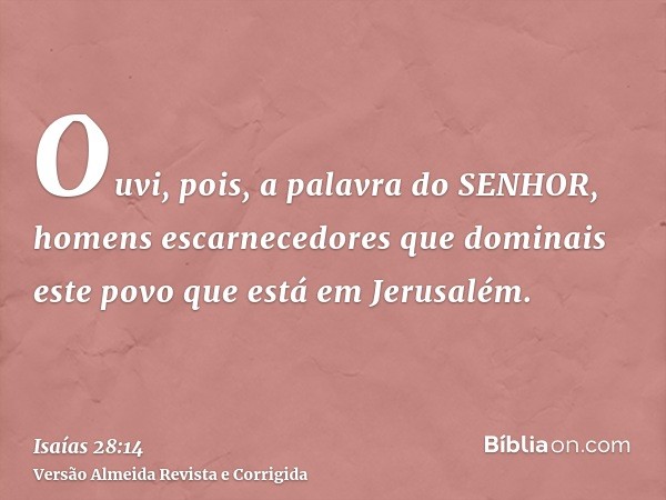 Ouvi, pois, a palavra do SENHOR, homens escarnecedores que dominais este povo que está em Jerusalém.