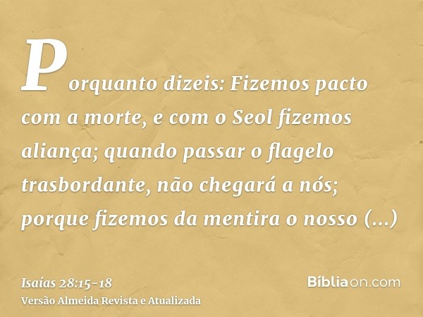 Porquanto dizeis: Fizemos pacto com a morte, e com o Seol fizemos aliança; quando passar o flagelo trasbordante, não chegará a nós; porque fizemos da mentira o 