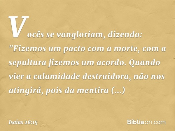 Vocês se vangloriam, dizendo:
"Fizemos um pacto com a morte,
com a sepultura fizemos um acordo.
Quando vier a calamidade destruidora,
não nos atingirá,
pois da 