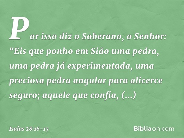 Por isso diz o Soberano, o Senhor:
"Eis que ponho em Sião uma pedra,
uma pedra já experimentada,
uma preciosa pedra angular
para alicerce seguro;
aquele que con