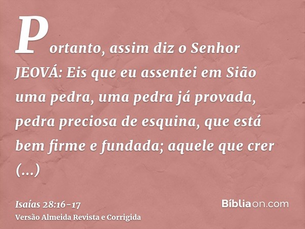 Portanto, assim diz o Senhor JEOVÁ: Eis que eu assentei em Sião uma pedra, uma pedra já provada, pedra preciosa de esquina, que está bem firme e fundada; aquele