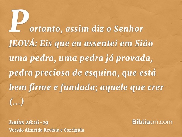 Portanto, assim diz o Senhor JEOVÁ: Eis que eu assentei em Sião uma pedra, uma pedra já provada, pedra preciosa de esquina, que está bem firme e fundada; aquele