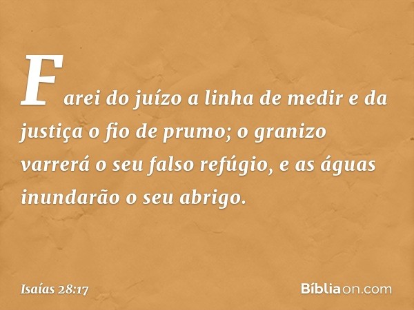 Farei do juízo a linha de medir
e da justiça o fio de prumo;
o granizo varrerá o seu falso refúgio,
e as águas inundarão o seu abrigo. -- Isaías 28:17