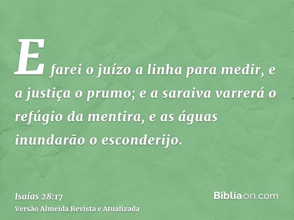 E farei o juízo a linha para medir, e a justiça o prumo; e a saraiva varrerá o refúgio da mentira, e as águas inundarão o esconderijo.