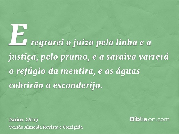 E regrarei o juízo pela linha e a justiça, pelo prumo, e a saraiva varrerá o refúgio da mentira, e as águas cobrirão o esconderijo.