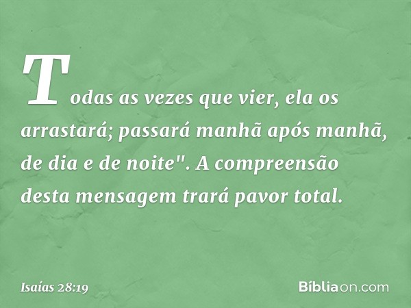 Todas as vezes que vier, ela os arrastará;
passará manhã após manhã,
de dia e de noite".
A compreensão desta mensagem
trará pavor total. -- Isaías 28:19