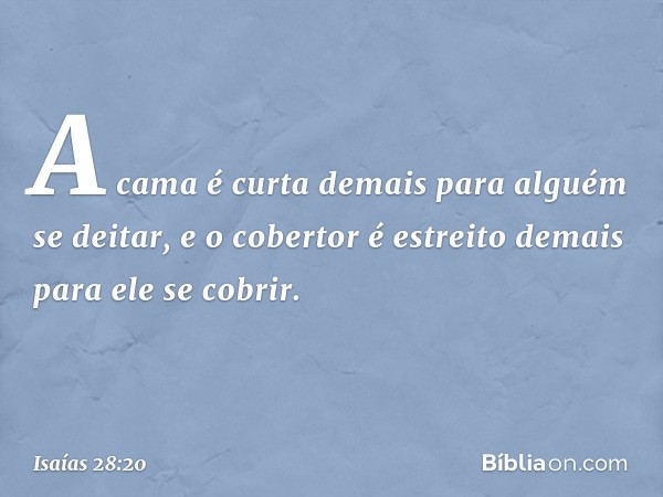 A cama é curta demais
para alguém se deitar,
e o cobertor é estreito demais
para ele se cobrir. -- Isaías 28:20