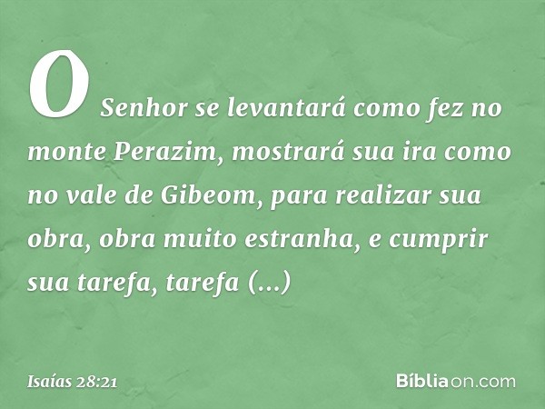 O Senhor se levantará como fez
no monte Perazim,
mostrará sua ira
como no vale de Gibeom,
para realizar sua obra,
obra muito estranha,
e cumprir sua tarefa,
tar