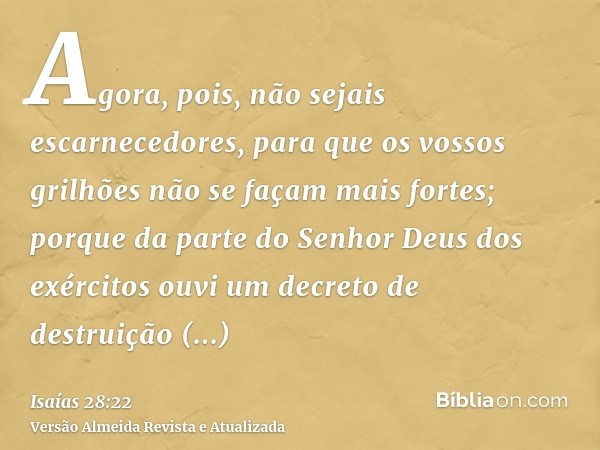 Agora, pois, não sejais escarnecedores, para que os vossos grilhões não se façam mais fortes; porque da parte do Senhor Deus dos exércitos ouvi um decreto de de