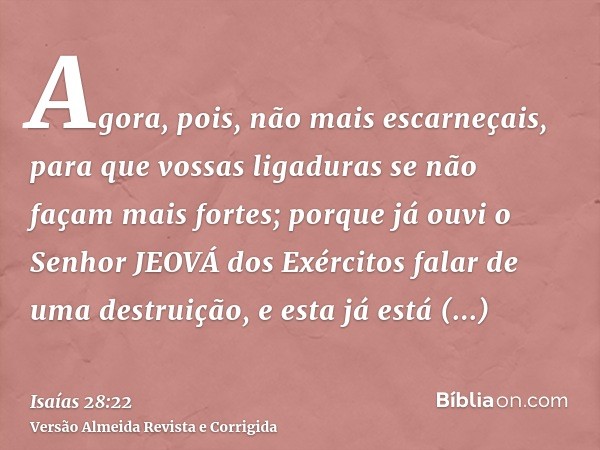 Agora, pois, não mais escarneçais, para que vossas ligaduras se não façam mais fortes; porque já ouvi o Senhor JEOVÁ dos Exércitos falar de uma destruição, e es