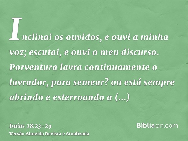 Inclinai os ouvidos, e ouvi a minha voz; escutai, e ouvi o meu discurso.Porventura lavra continuamente o lavrador, para semear? ou está sempre abrindo e esterro