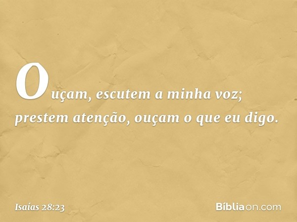 Ouçam, escutem a minha voz;
prestem atenção, ouçam o que eu digo. -- Isaías 28:23