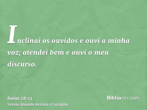 Inclinai os ouvidos e ouvi a minha voz; atendei bem e ouvi o meu discurso.