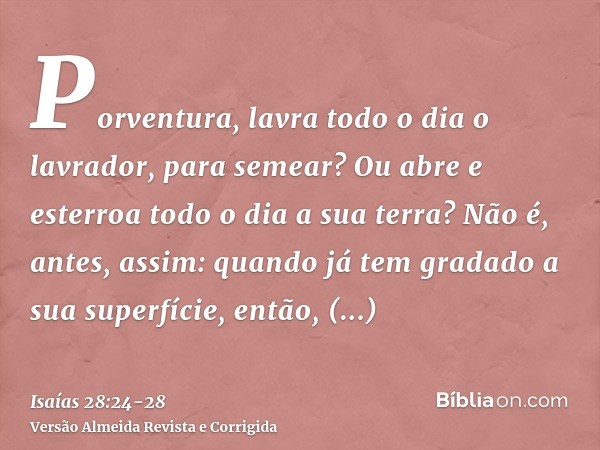 Porventura, lavra todo o dia o lavrador, para semear? Ou abre e esterroa todo o dia a sua terra?Não é, antes, assim: quando já tem gradado a sua superfície, ent