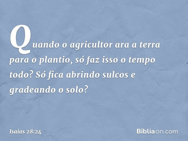 Quando o agricultor ara a terra
para o plantio, só faz isso o tempo todo?
Só fica abrindo sulcos
e gradeando o solo? -- Isaías 28:24