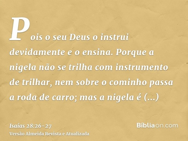 Pois o seu Deus o instrui devidamente e o ensina.Porque a nigela não se trilha com instrumento de trilhar, nem sobre o cominho passa a roda de carro; mas a nige