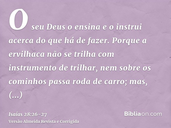 O seu Deus o ensina e o instrui acerca do que há de fazer.Porque a ervilhaca não se trilha com instrumento de trilhar, nem sobre os cominhos passa roda de carro