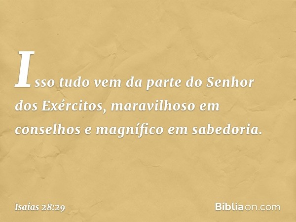 Isso tudo vem da parte
do Senhor dos Exércitos,
maravilhoso em conselhos
e magnífico em sabedoria. -- Isaías 28:29