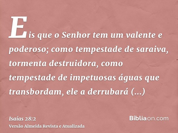 Eis que o Senhor tem um valente e poderoso; como tempestade de saraiva, tormenta destruidora, como tempestade de impetuosas águas que transbordam, ele a derruba