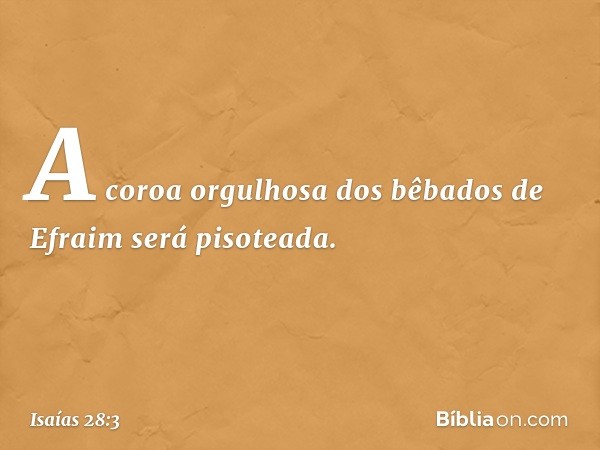 A coroa orgulhosa
dos bêbados de Efraim
será pisoteada. -- Isaías 28:3