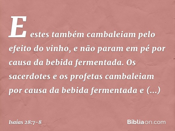 E estes também cambaleiam
pelo efeito do vinho,
e não param em pé
por causa da bebida fermentada.
Os sacerdotes e os profetas cambaleiam
por causa da bebida fer