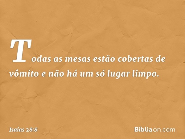 Todas as mesas estão cobertas de vômito
e não há um só lugar limpo. -- Isaías 28:8