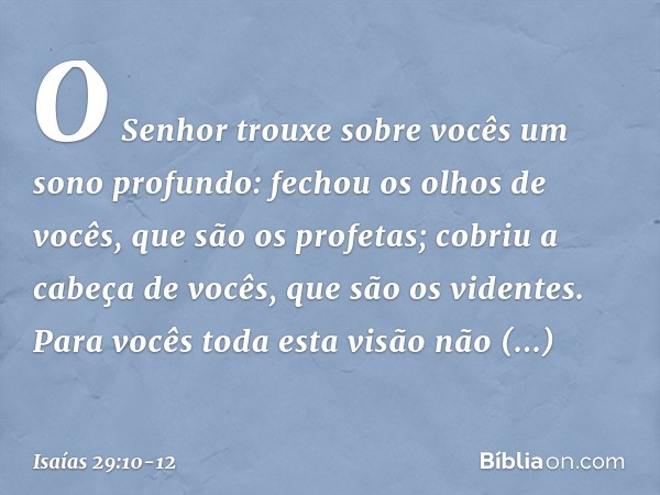 O Senhor trouxe sobre vocês
um sono profundo:
fechou os olhos de vocês, que são os profetas;
cobriu a cabeça de vocês, que são os videntes. Para vocês toda esta