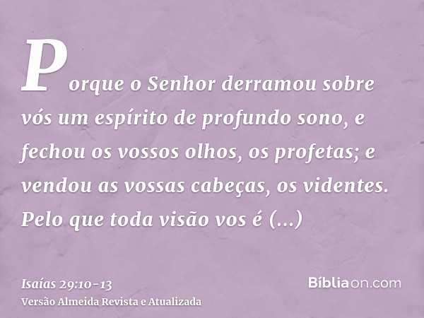 Porque o Senhor derramou sobre vós um espírito de profundo sono, e fechou os vossos olhos, os profetas; e vendou as vossas cabeças, os videntes.Pelo que toda vi