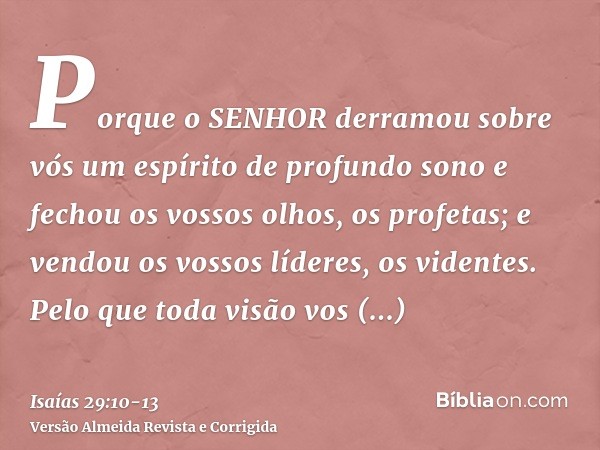 Porque o SENHOR derramou sobre vós um espírito de profundo sono e fechou os vossos olhos, os profetas; e vendou os vossos líderes, os videntes.Pelo que toda vis