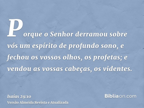 Porque o Senhor derramou sobre vós um espírito de profundo sono, e fechou os vossos olhos, os profetas; e vendou as vossas cabeças, os videntes.