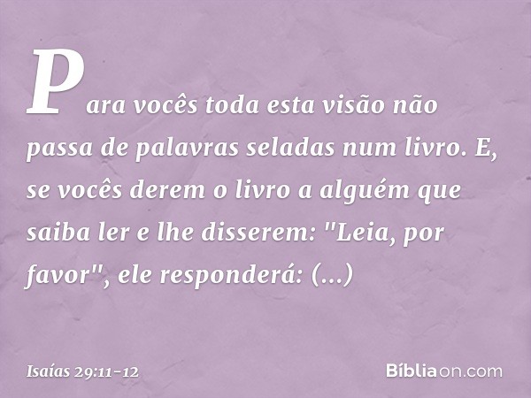 Para vocês toda esta visão não passa de palavras seladas num livro. E, se vocês derem o livro a alguém que saiba ler e lhe disserem: "Leia, por favor", ele resp