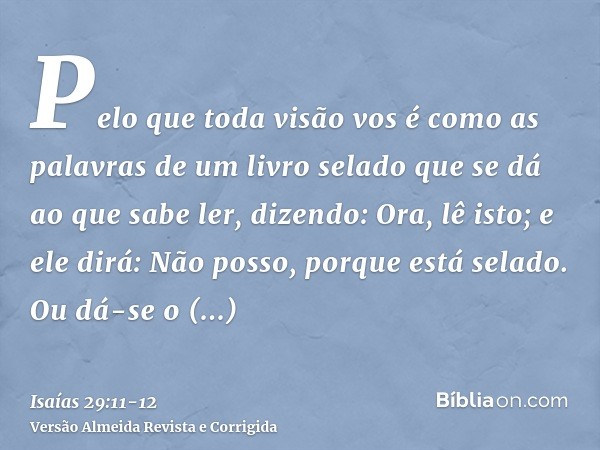 Pelo que toda visão vos é como as palavras de um livro selado que se dá ao que sabe ler, dizendo: Ora, lê isto; e ele dirá: Não posso, porque está selado.Ou dá-