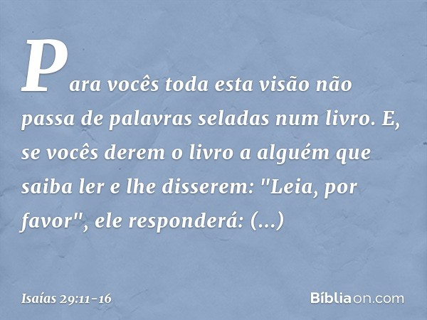 Para vocês toda esta visão não passa de palavras seladas num livro. E, se vocês derem o livro a alguém que saiba ler e lhe disserem: "Leia, por favor", ele resp