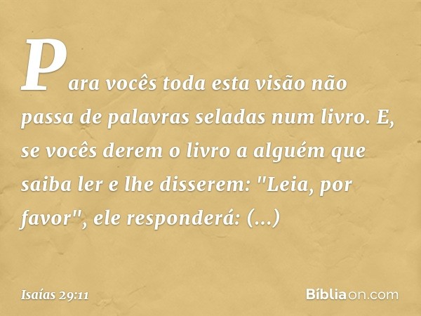 Para vocês toda esta visão não passa de palavras seladas num livro. E, se vocês derem o livro a alguém que saiba ler e lhe disserem: "Leia, por favor", ele resp