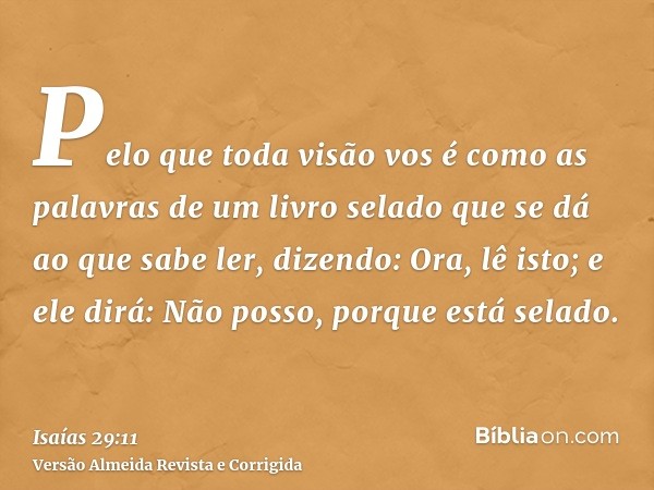 Pelo que toda visão vos é como as palavras de um livro selado que se dá ao que sabe ler, dizendo: Ora, lê isto; e ele dirá: Não posso, porque está selado.