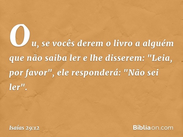 Ou, se vocês derem o livro a alguém que não saiba ler e lhe disserem: "Leia, por favor", ele responderá: "Não sei ler". -- Isaías 29:12