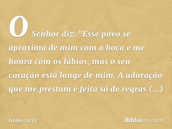 O Senhor diz:
"Esse povo se aproxima de mim
com a boca
e me honra com os lábios,
mas o seu coração está longe de mim.
A adoração que me prestam
é feita só de re