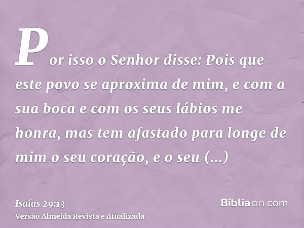 Por isso o Senhor disse: Pois que este povo se aproxima de mim, e com a sua boca e com os seus lábios me honra, mas tem afastado para longe de mim o seu coração