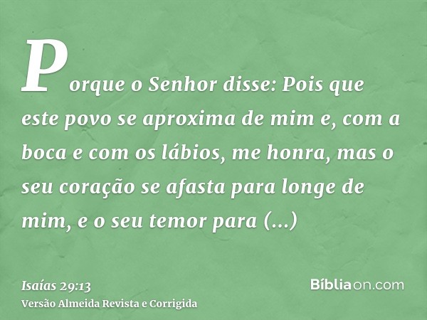 Porque o Senhor disse: Pois que este povo se aproxima de mim e, com a boca e com os lábios, me honra, mas o seu coração se afasta para longe de mim, e o seu tem