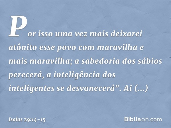 Por isso uma vez mais
deixarei atônito esse povo
com maravilha e mais maravilha;
a sabedoria dos sábios perecerá,
a inteligência dos inteligentes
se desvanecerá