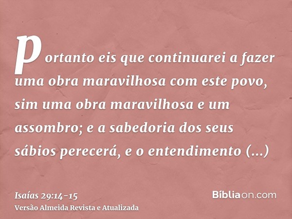 portanto eis que continuarei a fazer uma obra maravilhosa com este povo, sim uma obra maravilhosa e um assombro; e a sabedoria dos seus sábios perecerá, e o ent