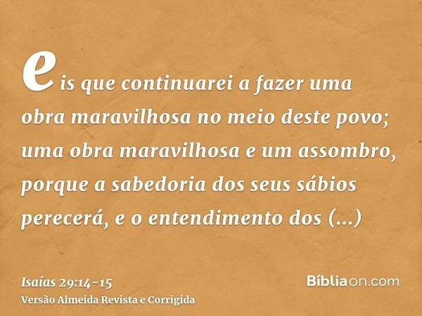 eis que continuarei a fazer uma obra maravilhosa no meio deste povo; uma obra maravilhosa e um assombro, porque a sabedoria dos seus sábios perecerá, e o entend