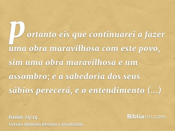 portanto eis que continuarei a fazer uma obra maravilhosa com este povo, sim uma obra maravilhosa e um assombro; e a sabedoria dos seus sábios perecerá, e o ent