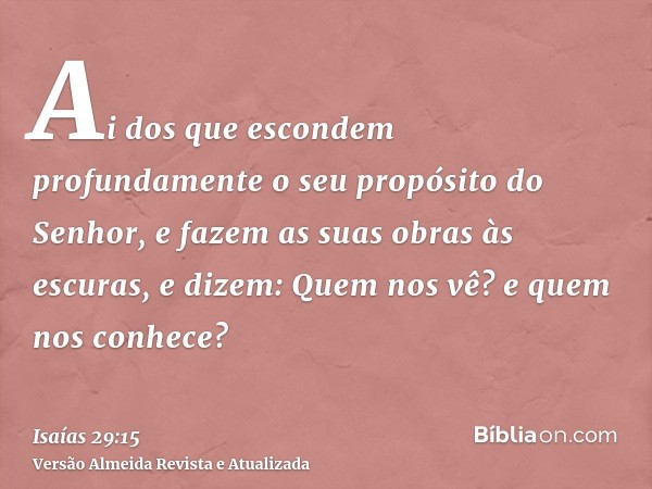 Ai dos que escondem profundamente o seu propósito do Senhor, e fazem as suas obras às escuras, e dizem: Quem nos vê? e quem nos conhece?